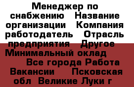 Менеджер по снабжению › Название организации ­ Компания-работодатель › Отрасль предприятия ­ Другое › Минимальный оклад ­ 33 000 - Все города Работа » Вакансии   . Псковская обл.,Великие Луки г.